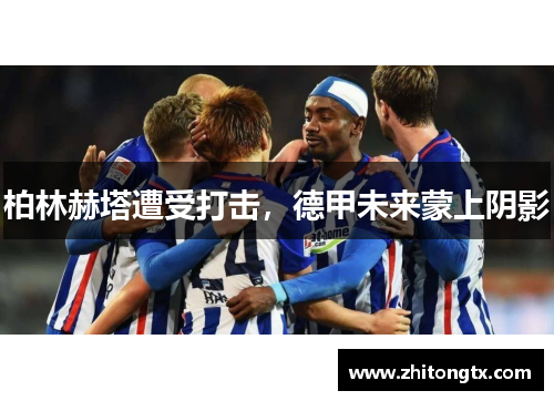 柏林赫塔遭受打击，德甲未来蒙上阴影